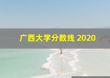 广西大学分数线 2020